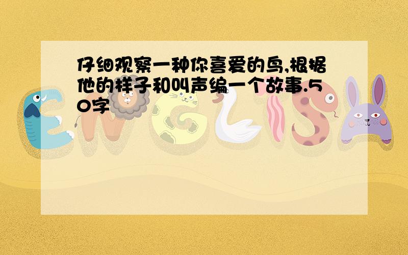 仔细观察一种你喜爱的鸟,根据他的样子和叫声编一个故事.50字