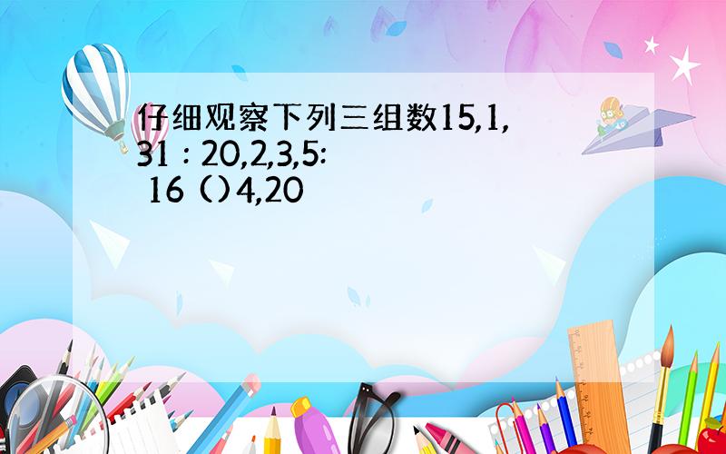 仔细观察下列三组数15,1,31 : 20,2,3,5: 16 ()4,20