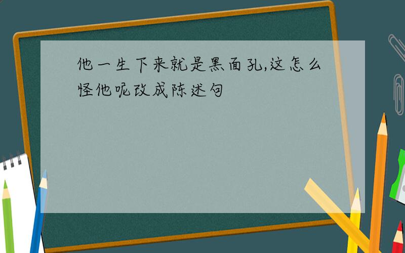 他一生下来就是黑面孔,这怎么怪他呢改成陈述句