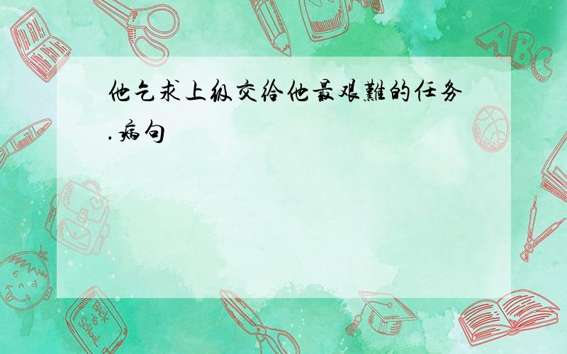 他乞求上级交给他最艰难的任务.病句