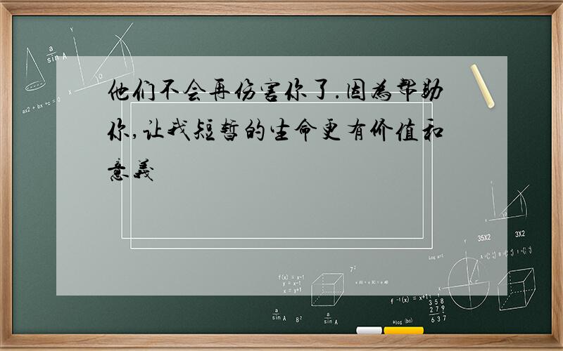 他们不会再伤害你了.因为帮助你,让我短暂的生命更有价值和意义