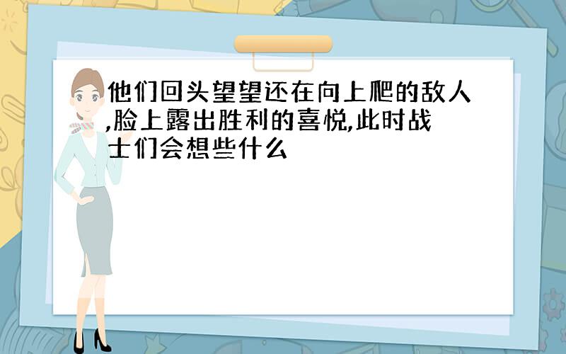 他们回头望望还在向上爬的敌人,脸上露出胜利的喜悦,此时战士们会想些什么