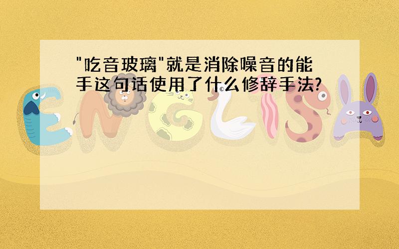 "吃音玻璃"就是消除噪音的能手这句话使用了什么修辞手法?