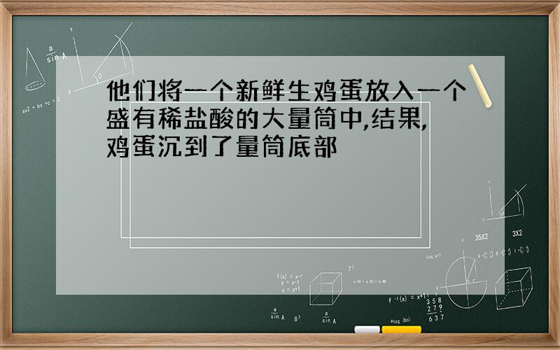 他们将一个新鲜生鸡蛋放入一个盛有稀盐酸的大量筒中,结果,鸡蛋沉到了量筒底部