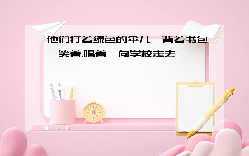 他们打着绿色的伞儿,背着书包,笑着.唱着,向学校走去