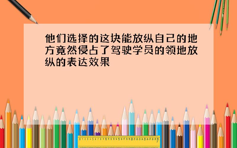 他们选择的这块能放纵自己的地方竟然侵占了驾驶学员的领地放纵的表达效果