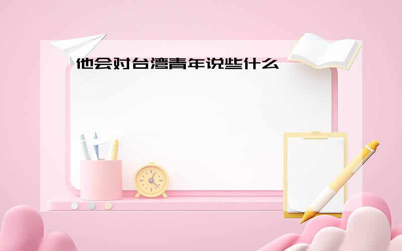 他会对台湾青年说些什么