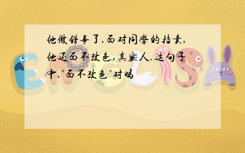 他做错事了,面对同学的指责,他还面不改色,真气人.这句子中,"面不改色"对吗