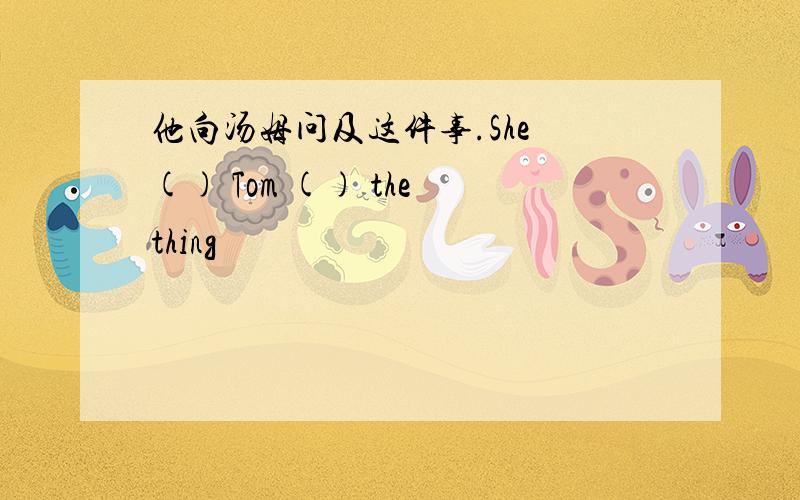 他向汤姆问及这件事.She () Tom () the thing