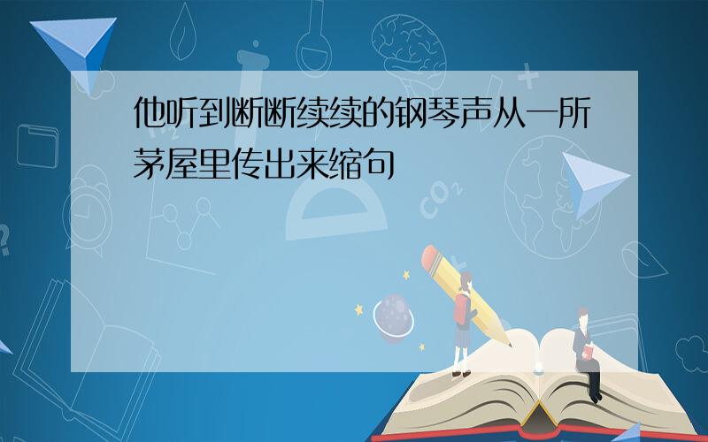 他听到断断续续的钢琴声从一所茅屋里传出来缩句