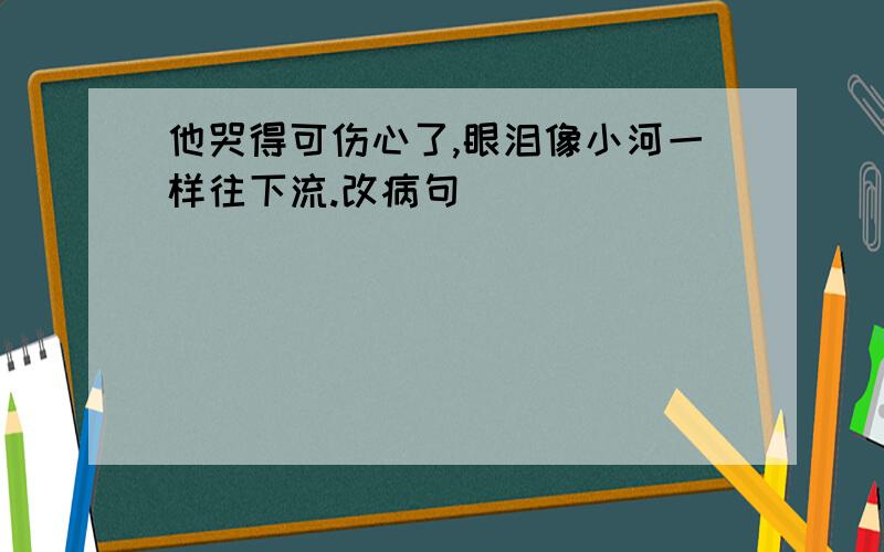 他哭得可伤心了,眼泪像小河一样往下流.改病句