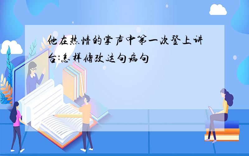 他在热情的掌声中第一次登上讲台:怎样修改这句病句