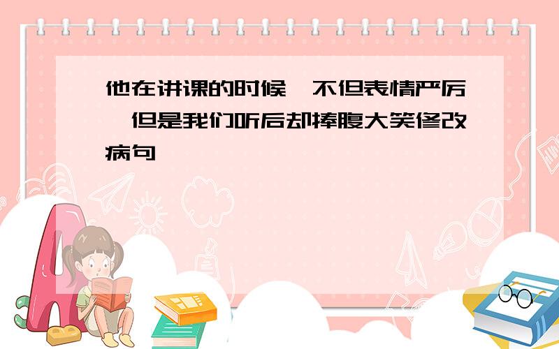 他在讲课的时候,不但表情严厉,但是我们听后却捧腹大笑修改病句