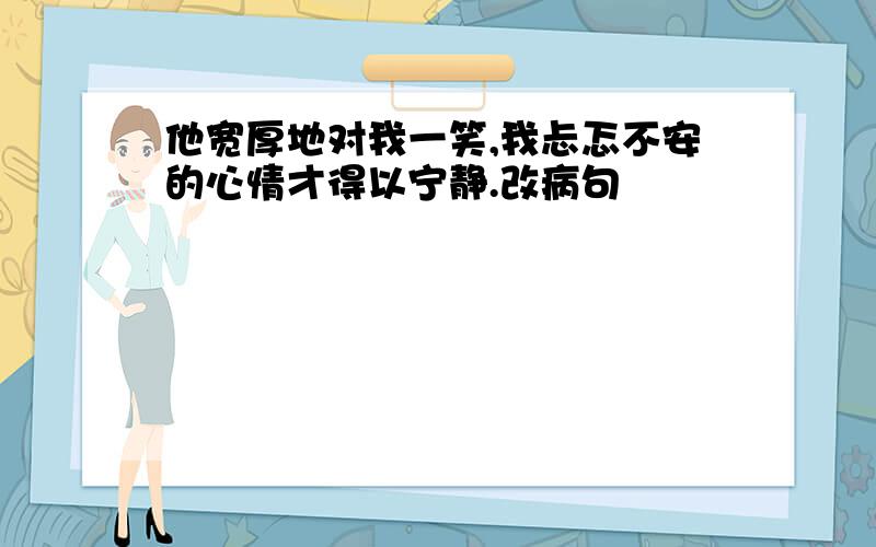 他宽厚地对我一笑,我忐忑不安的心情才得以宁静.改病句