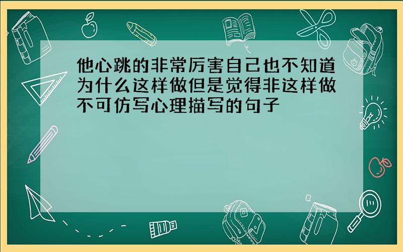 他心跳的非常厉害自己也不知道为什么这样做但是觉得非这样做不可仿写心理描写的句子