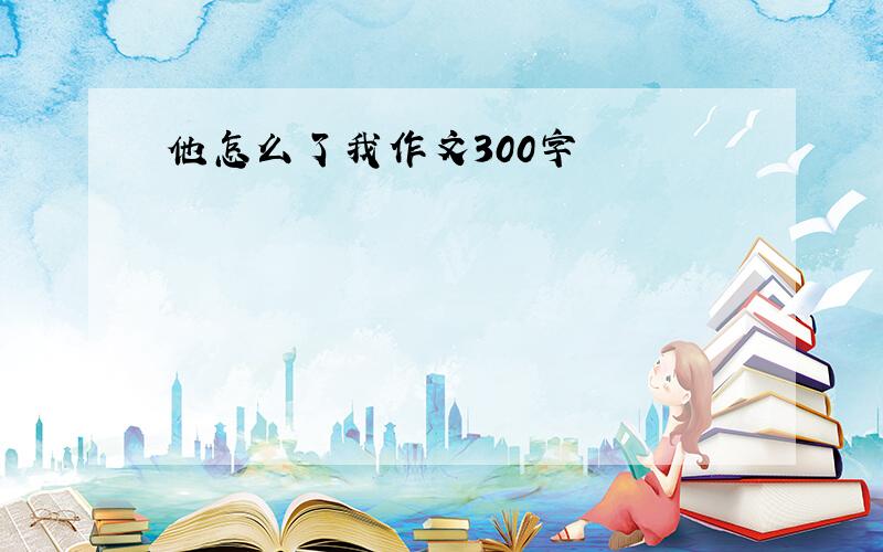 他怎么了我作文300字