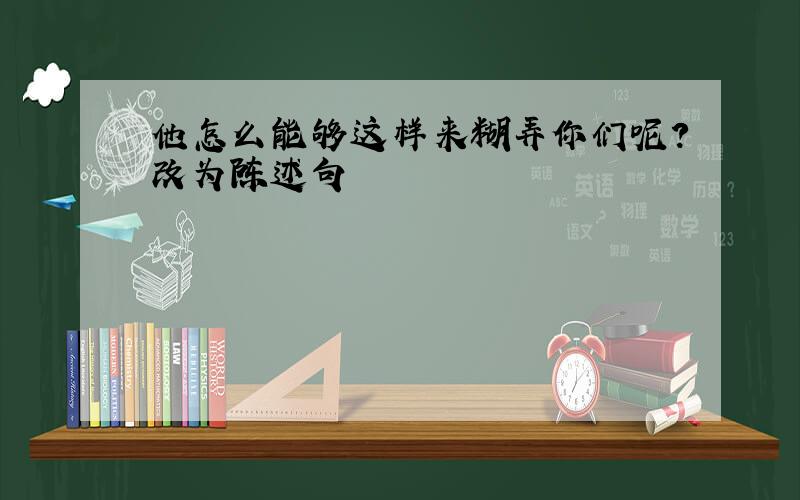 他怎么能够这样来糊弄你们呢?改为陈述句