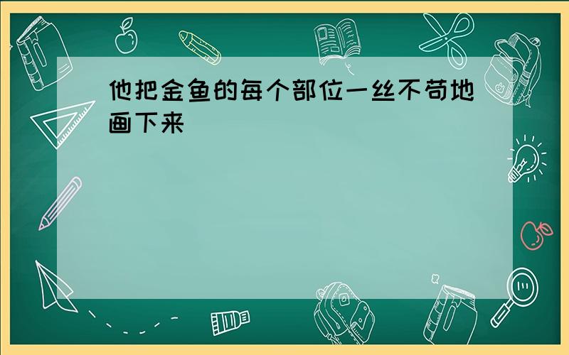 他把金鱼的每个部位一丝不苟地画下来