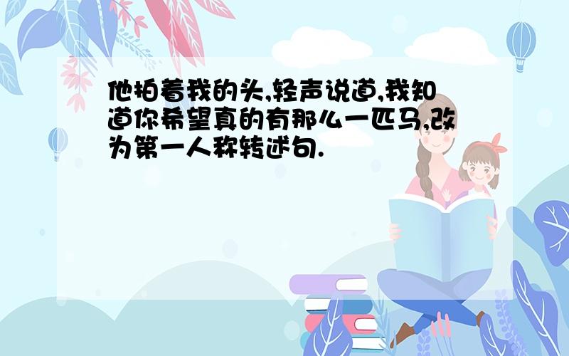 他拍着我的头,轻声说道,我知道你希望真的有那么一匹马,改为第一人称转述句.