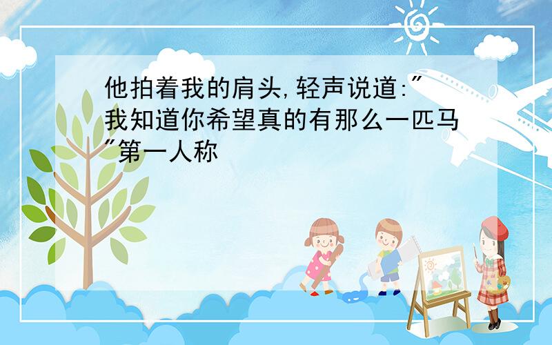 他拍着我的肩头,轻声说道:"我知道你希望真的有那么一匹马"第一人称