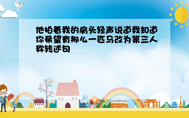 他拍着我的肩头轻声说道我知道你希望有那么一匹马改为第三人称转述句