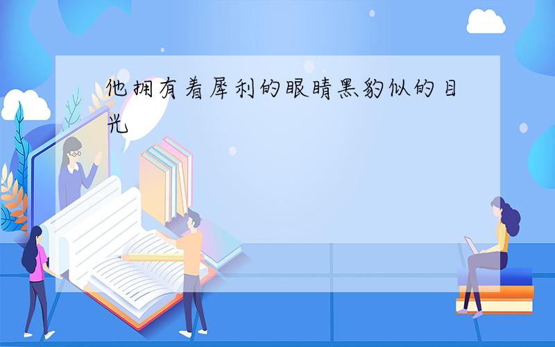 他拥有着犀利的眼睛黑豹似的目光