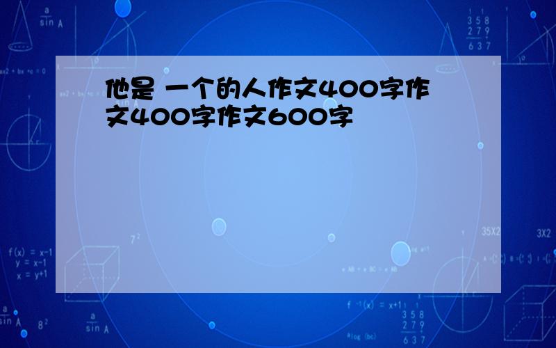 他是 一个的人作文400字作文400字作文600字