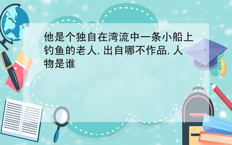 他是个独自在湾流中一条小船上钓鱼的老人,出自哪不作品,人物是谁