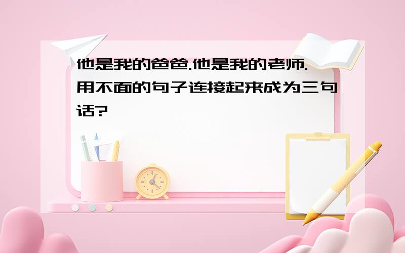 他是我的爸爸.他是我的老师.用不面的句子连接起来成为三句话?