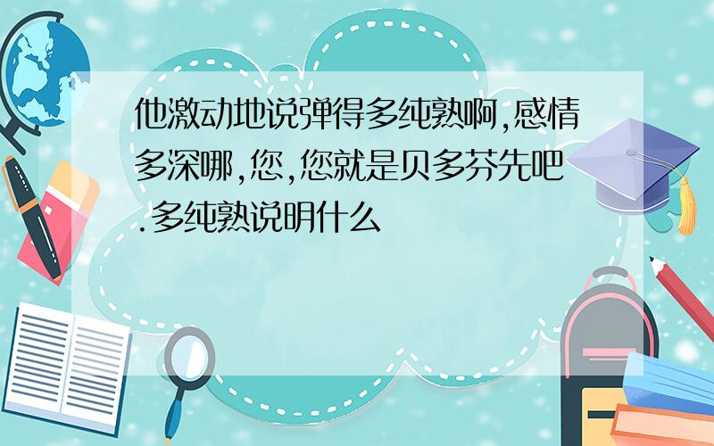 他激动地说弹得多纯熟啊,感情多深哪,您,您就是贝多芬先吧.多纯熟说明什么