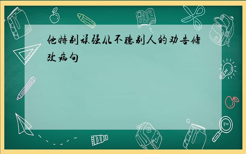 他特别顽强从不听别人的劝告修改病句