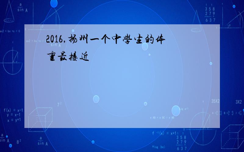 2016,扬州一个中学生的体重最接近