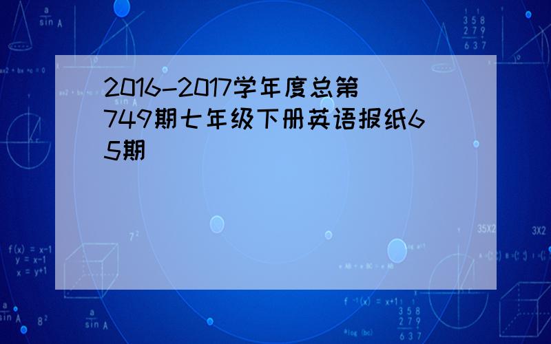 2016-2017学年度总第749期七年级下册英语报纸65期