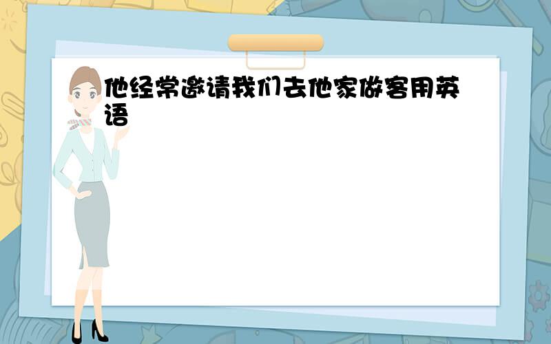 他经常邀请我们去他家做客用英语