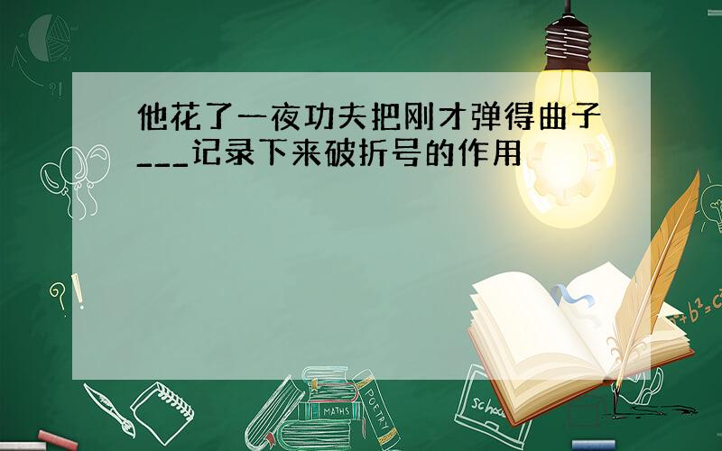 他花了一夜功夫把刚才弹得曲子___记录下来破折号的作用