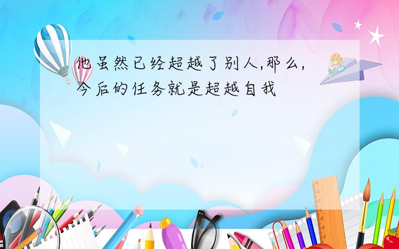 他虽然已经超越了别人,那么,今后的任务就是超越自我