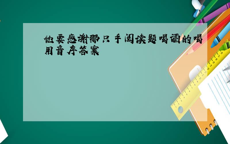 他要感谢那只手阅读题喝酒的喝用音序答案