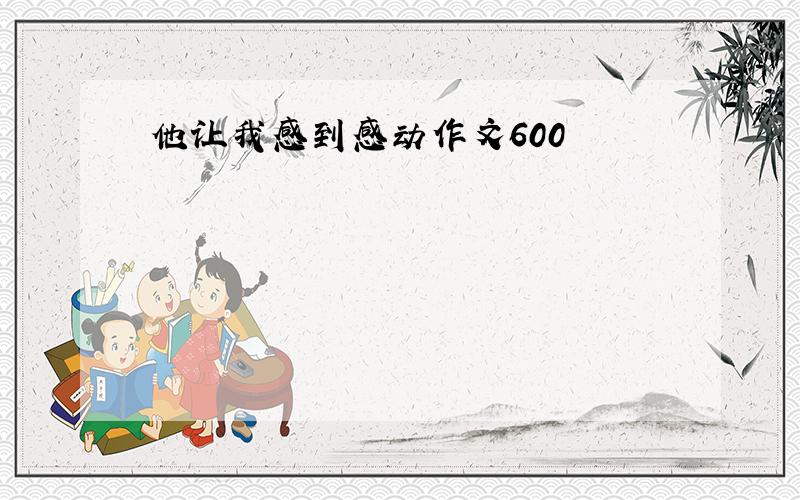 他让我感到感动作文600