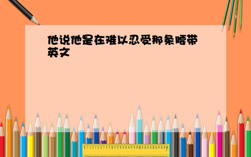 他说他是在难以忍受那条腰带 英文