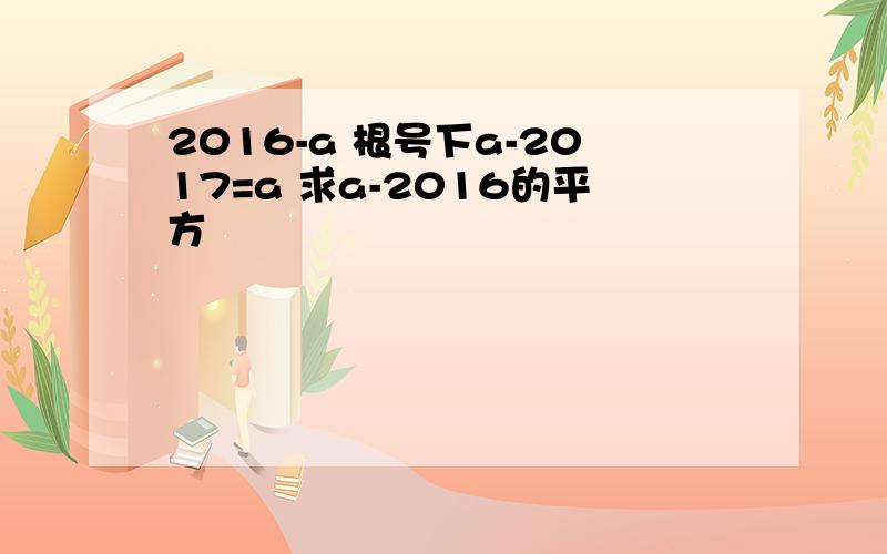 2016-a 根号下a-2017=a 求a-2016的平方