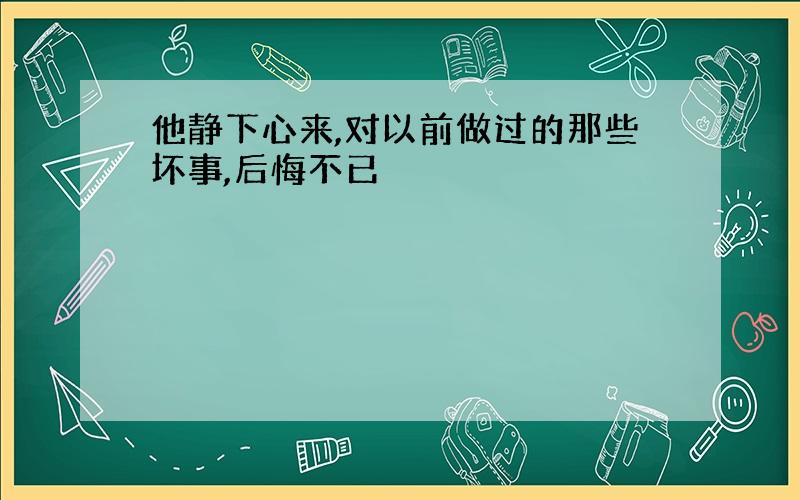 他静下心来,对以前做过的那些坏事,后悔不已