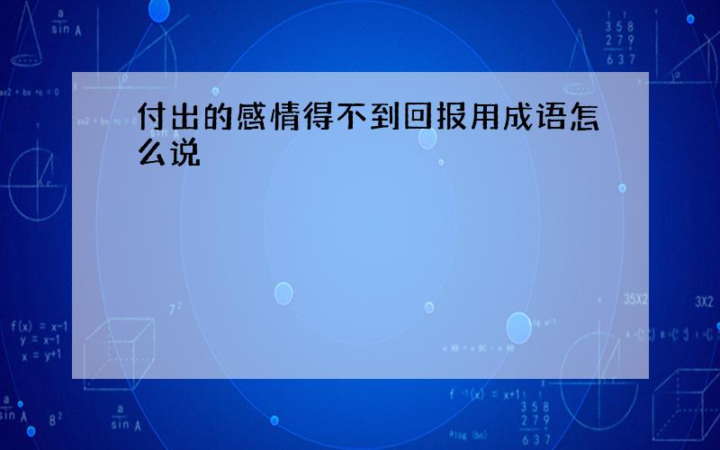 付出的感情得不到回报用成语怎么说