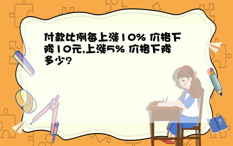 付款比例每上涨10% 价格下降10元,上涨5% 价格下降多少?