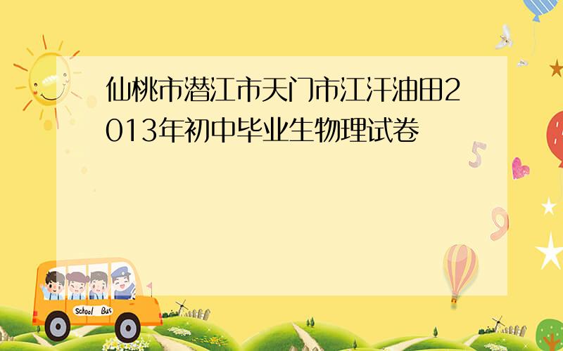 仙桃市潜江市天门市江汗油田2013年初中毕业生物理试卷