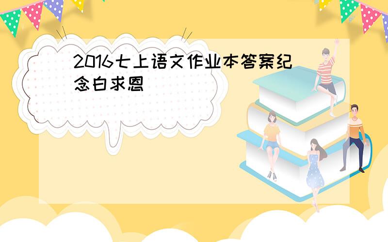 2016七上语文作业本答案纪念白求恩