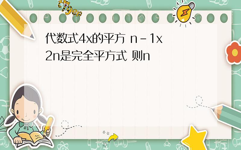 代数式4x的平方 n-1x 2n是完全平方式 则n