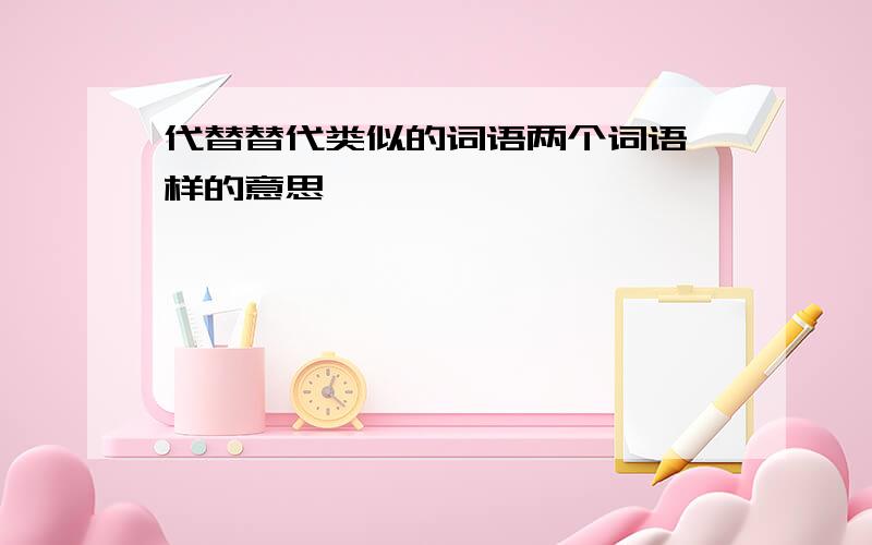 代替替代类似的词语两个词语一样的意思