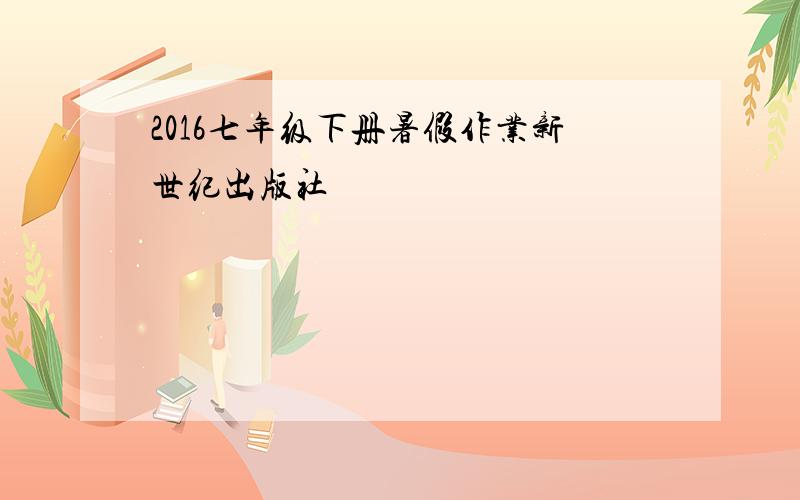 2016七年级下册暑假作业新世纪出版社