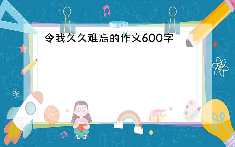 令我久久难忘的作文600字