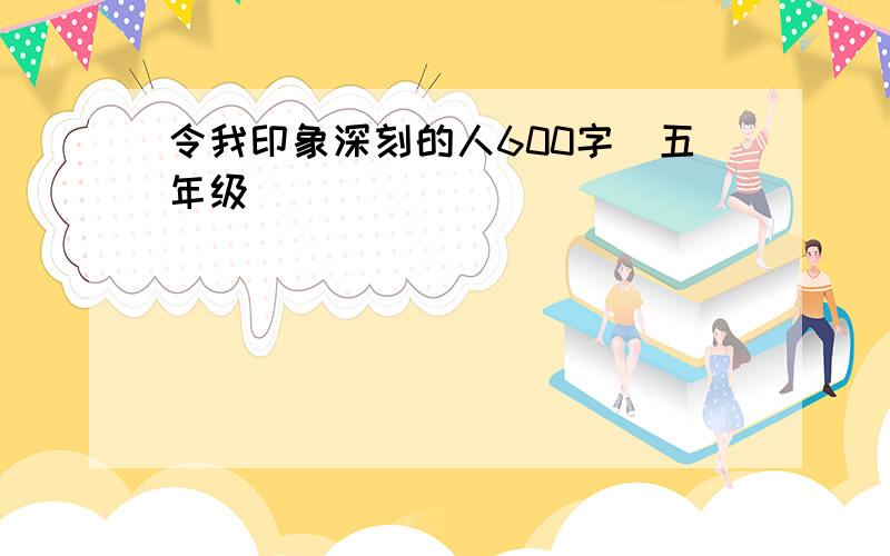 令我印象深刻的人600字(五年级)